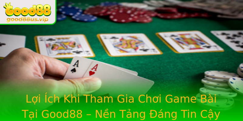 Lợi Ích Khi Tham Gia Chơi Game Bài Tại Good88 – Nền Tảng Đáng Tin Cậy Cho Người Chơi
