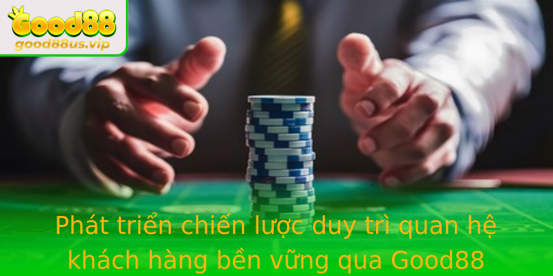 Phát triển chiến lược duy trì quan hệ khách hàng bền vững qua Good88