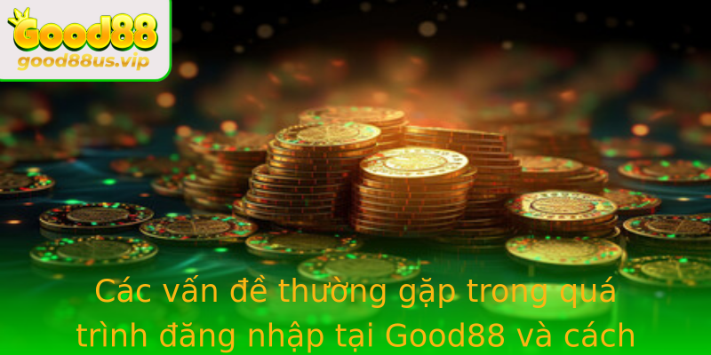 Các vấn đề thường gặp trong quá trình đăng nhập tại Good88 và cách khắc phục nhanh chóng